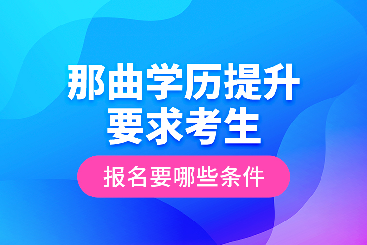 那曲學(xué)歷提升要求考生報(bào)名要哪些條件？