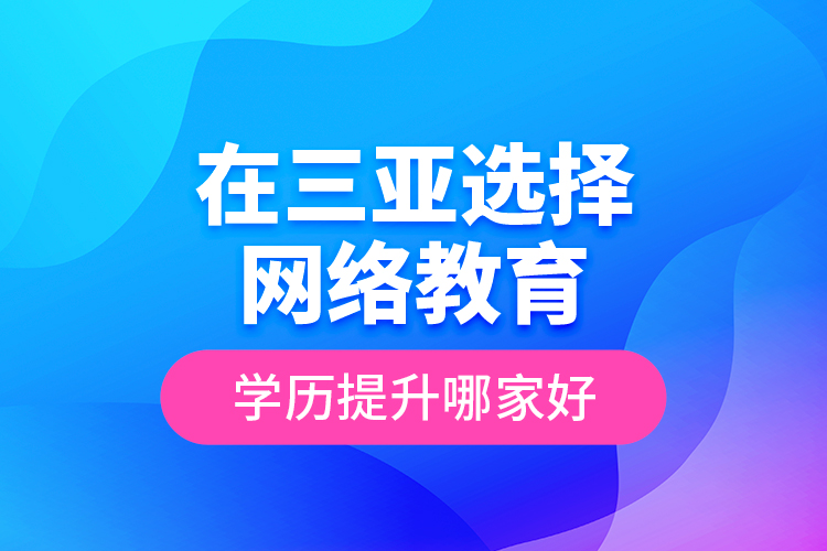 在三亞選擇網(wǎng)絡(luò)教育學(xué)歷提升哪家好？