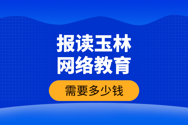 報讀玉林網(wǎng)絡(luò)教育需要多少錢？