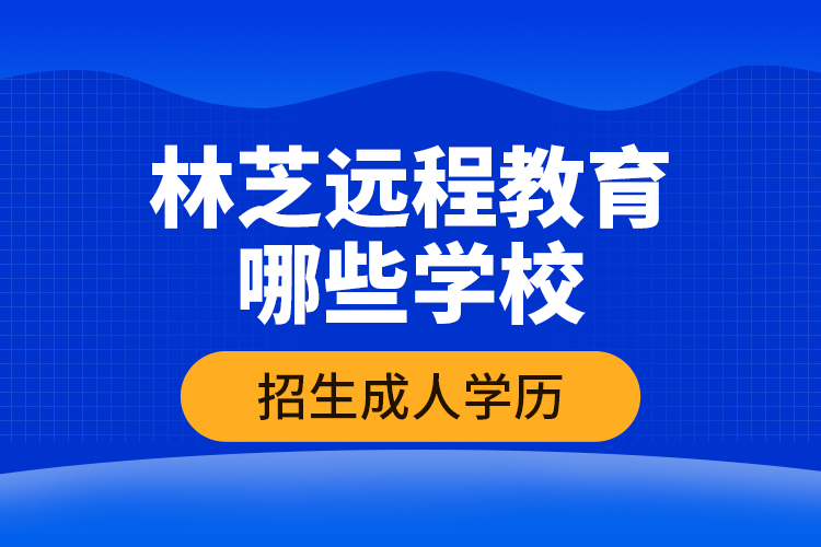 林芝遠程教育哪些學校招生成人學歷？