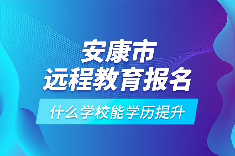 安康市遠程教育報名什么學校能學歷提升？