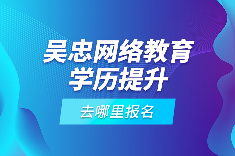 吳忠網(wǎng)絡(luò)教育學(xué)歷提升去哪里報(bào)名？