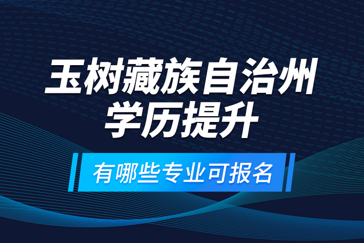 玉樹藏族自治州學(xué)歷提升有哪些專業(yè)可報名？