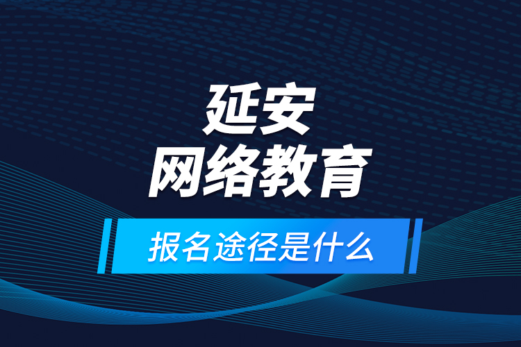 延安網(wǎng)絡(luò)教育報(bào)名途徑是什么？