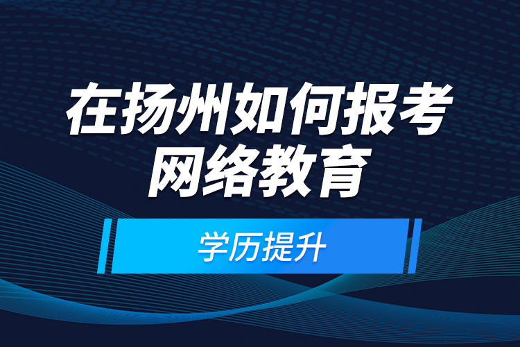 在揚(yáng)州如何報(bào)考網(wǎng)絡(luò)教育學(xué)歷提升？