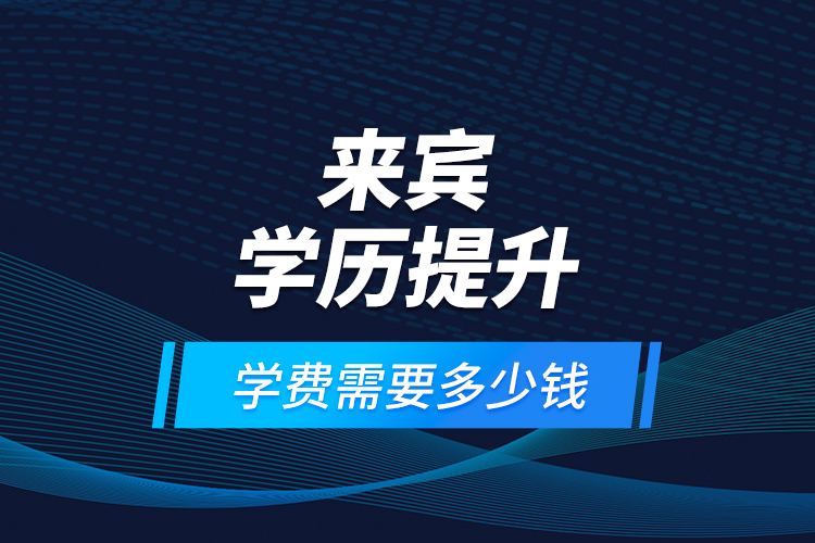 來賓學(xué)歷提升學(xué)費需要多少錢？