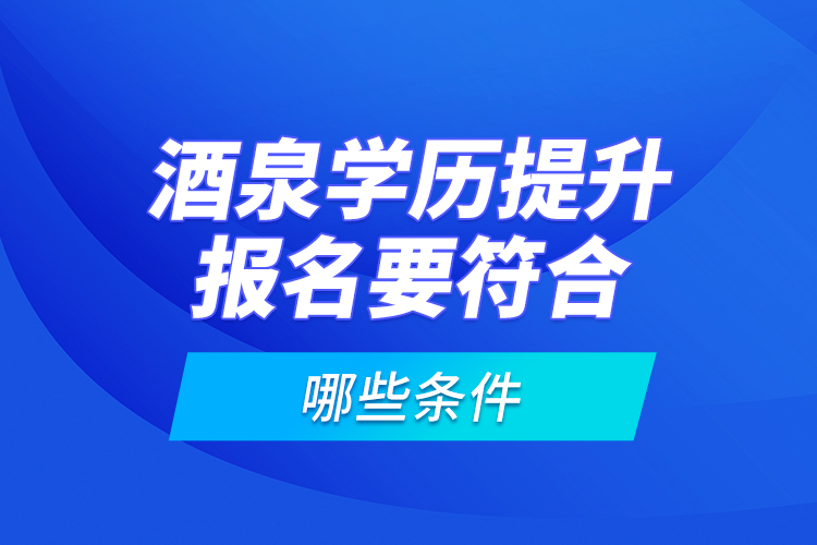 酒泉學(xué)歷提升報(bào)名要符合哪些條件？