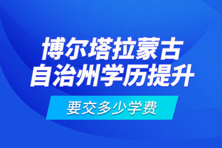 博爾塔拉蒙古自治州學(xué)歷提升要交多少學(xué)費(fèi)?