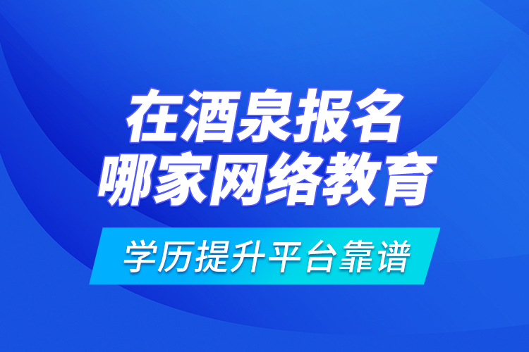 在酒泉報名哪家網(wǎng)絡教育學歷提升平臺靠譜？