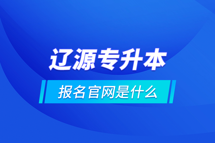 遼源專升本報名官網(wǎng)是什么？