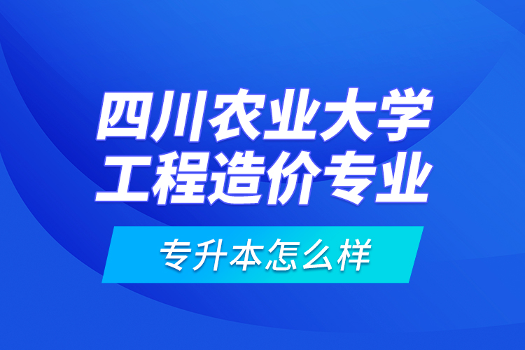 四川農(nóng)業(yè)大學(xué)工程造價(jià)專業(yè)專升本怎么樣？