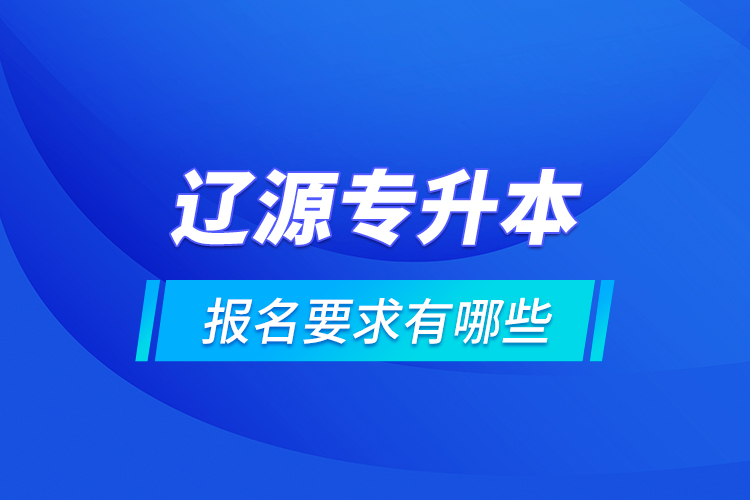 遼源專升本報名要求有哪些？