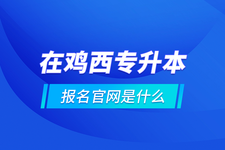 在雞西專升本報(bào)名官網(wǎng)是什么？