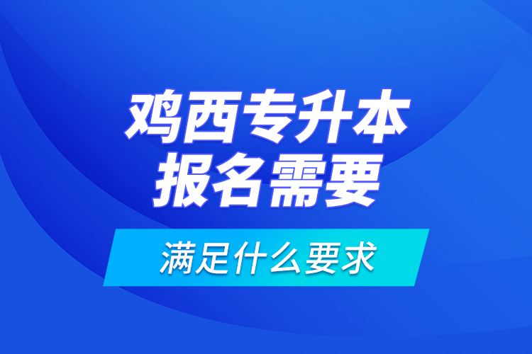 雞西專升本報(bào)名需要滿足什么要求？