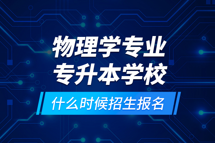 物理學(xué)專業(yè)專升本學(xué)校什么時(shí)候招生報(bào)名？