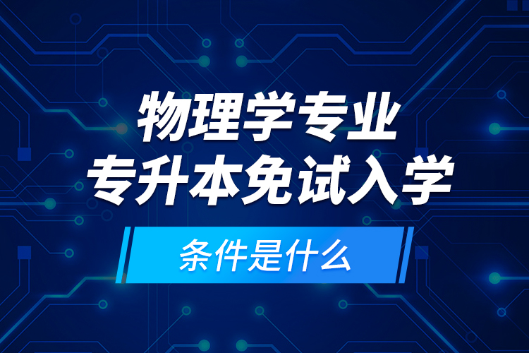 物理學(xué)專業(yè)專升本免試入學(xué)條件是什么?