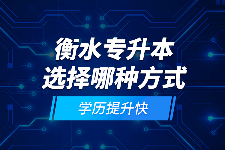 衡水專升本選擇哪種方式學(xué)歷提升快？