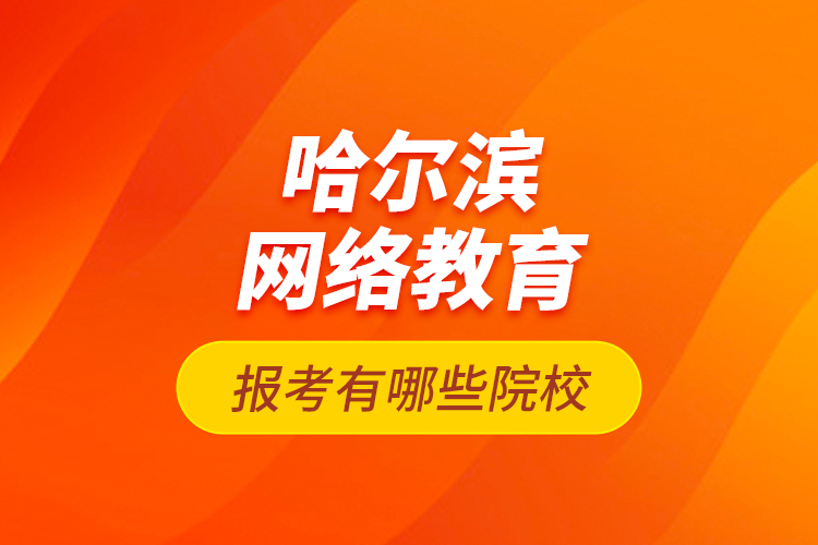 哈爾濱網(wǎng)絡(luò)教育報(bào)考有哪些院校？