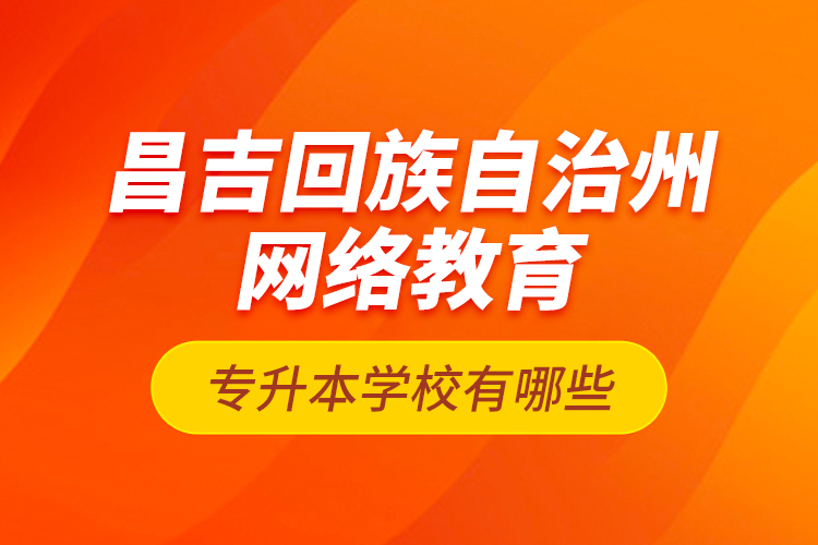 昌吉回族自治州網(wǎng)絡(luò)教育專升本學(xué)校有哪些？