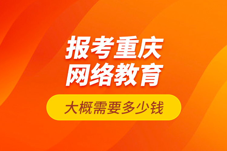 報考重慶網(wǎng)絡(luò)教育大概需要多少錢？