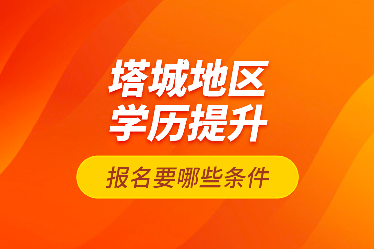 塔城地區(qū)學(xué)歷提升報名要哪些條件？