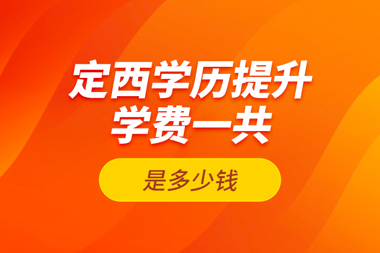 定西學歷提升學費一共是多少錢？
