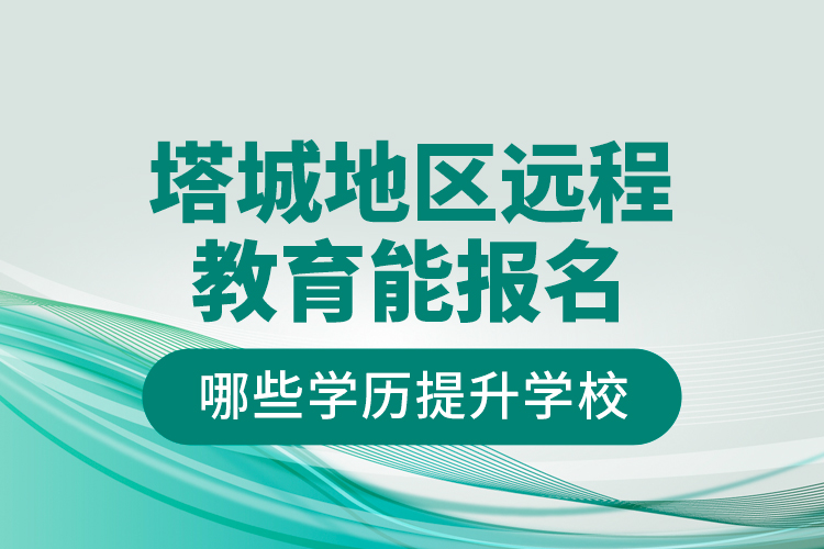 塔城地區(qū)遠(yuǎn)程教育能報(bào)名哪些學(xué)歷提升學(xué)校？