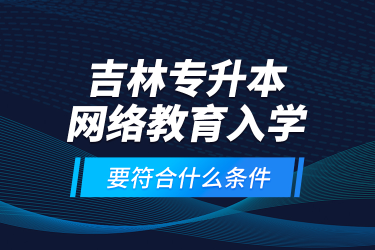 吉林專升本網(wǎng)絡教育入學要符合什么條件？