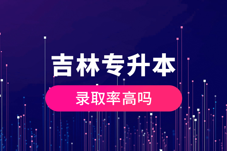 吉林專(zhuān)升本錄取率高嗎？