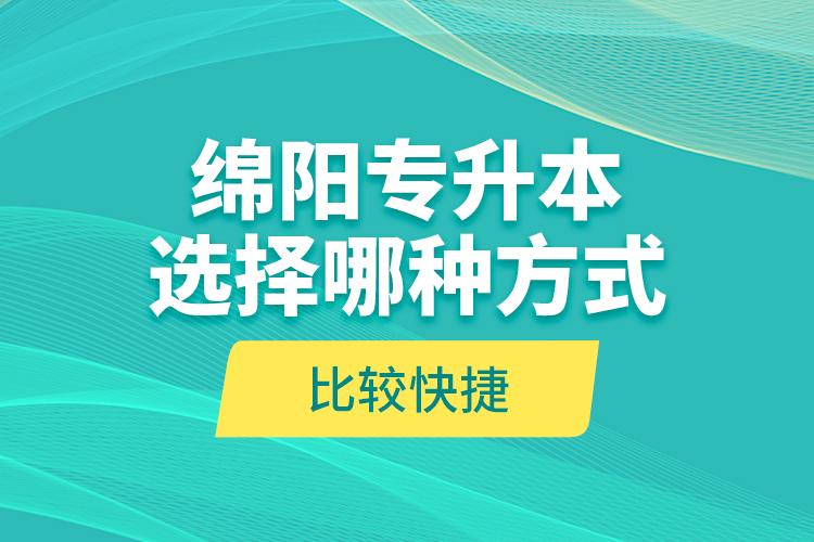 綿陽專升本選擇哪種方式比較快捷？