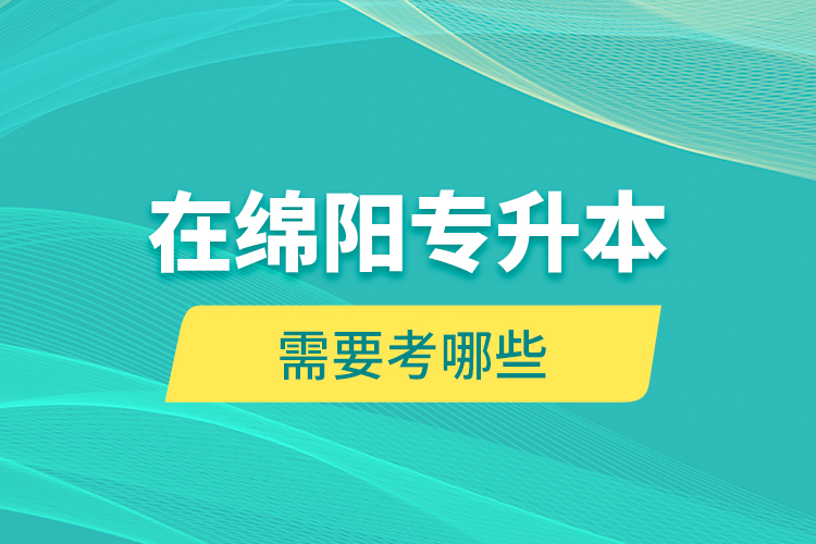 在綿陽專升本需要考哪些？
