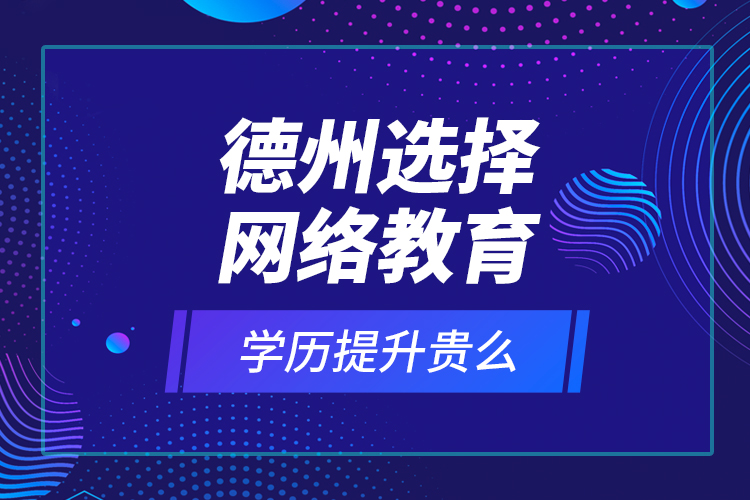 德州選擇網(wǎng)絡(luò)教育學歷提升貴么？