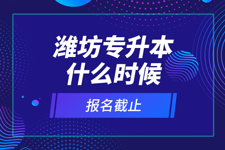 濰坊專升本什么時候報名截止？