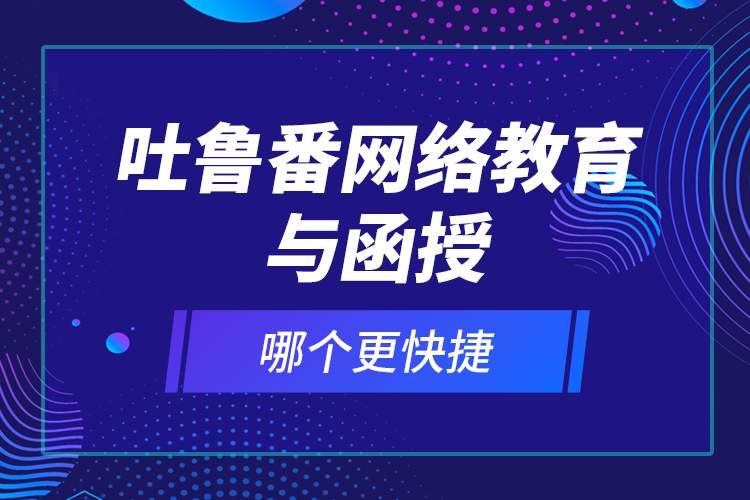 吐魯番網(wǎng)絡(luò)教育與函授哪個更快捷？
