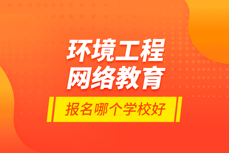 環(huán)境工程網(wǎng)絡(luò)教育報(bào)名哪個(gè)學(xué)校好？