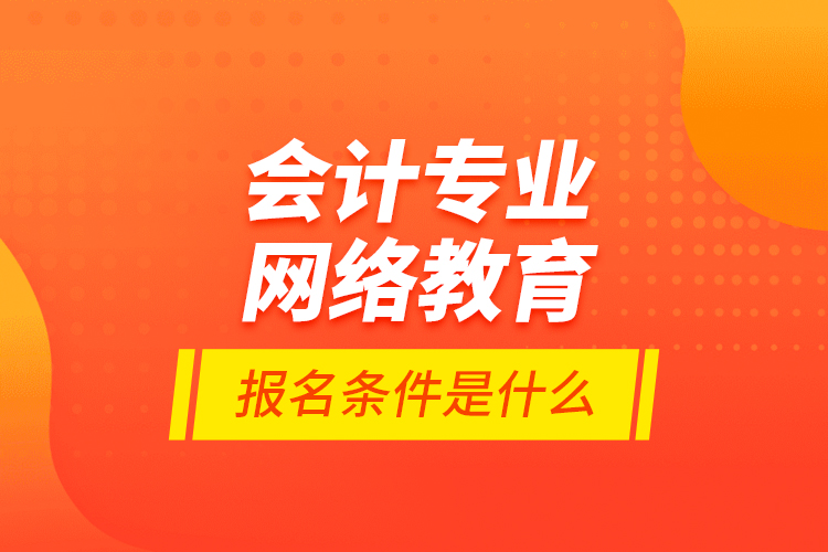 會(huì)計(jì)專業(yè)網(wǎng)絡(luò)教育報(bào)名條件是什么？