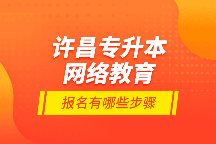 許昌專升本網絡教育報名有哪些步驟？