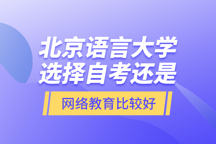 北京語言大學選擇自考還是網(wǎng)絡教育比較好？