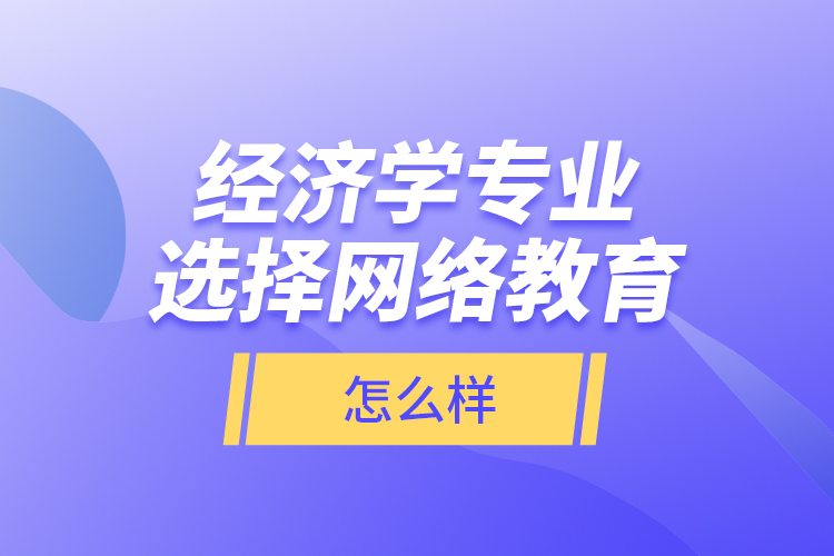 經(jīng)濟學專業(yè)選擇網(wǎng)絡教育怎么樣？