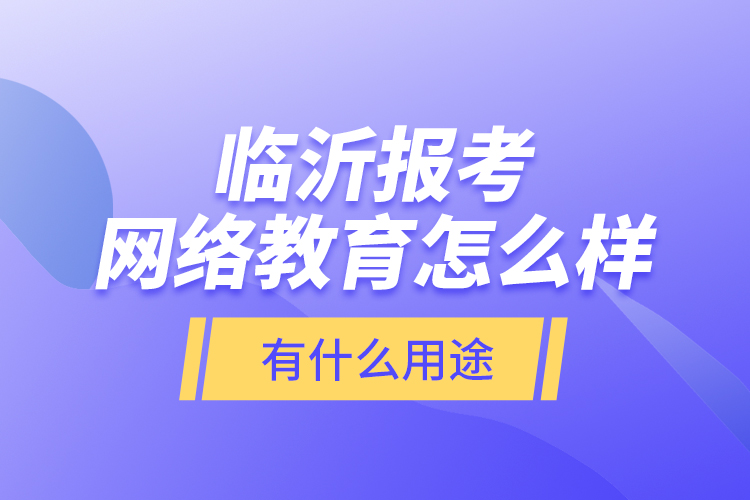 臨沂報(bào)考網(wǎng)絡(luò)教育怎么樣？有什么用途？