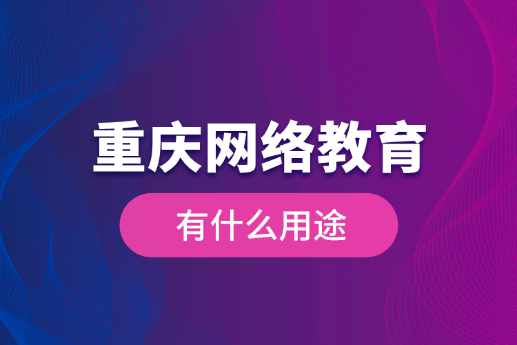 重慶網(wǎng)絡(luò)教育有什么用途？