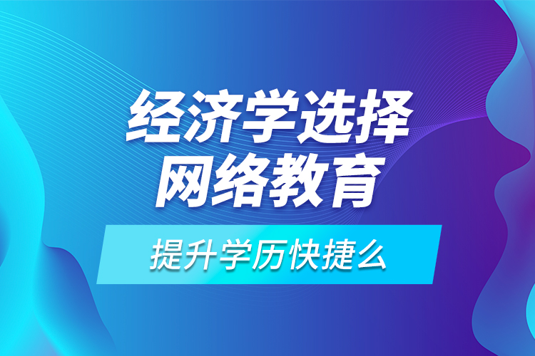 經(jīng)濟(jì)學(xué)選擇網(wǎng)絡(luò)教育提升學(xué)歷快捷么？