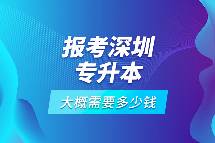 報考深圳專升本大概需要多少錢？