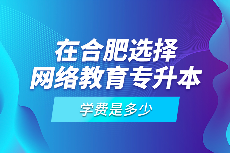 在合肥選擇網(wǎng)絡教育專升本學費是多少？