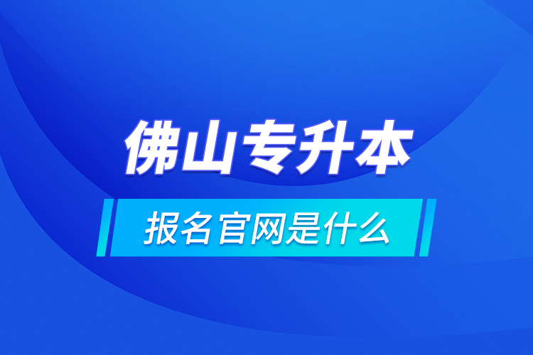 佛山專升本報名官網(wǎng)是什么？