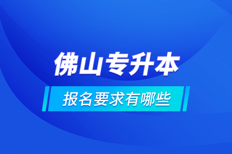 佛山專升本報(bào)名要求有哪些？