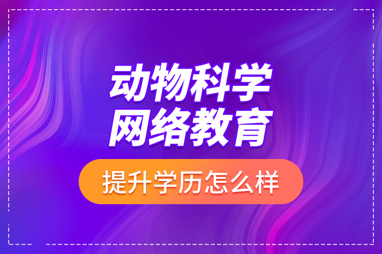 動(dòng)物科學(xué)網(wǎng)絡(luò)教育提升學(xué)歷怎么樣？