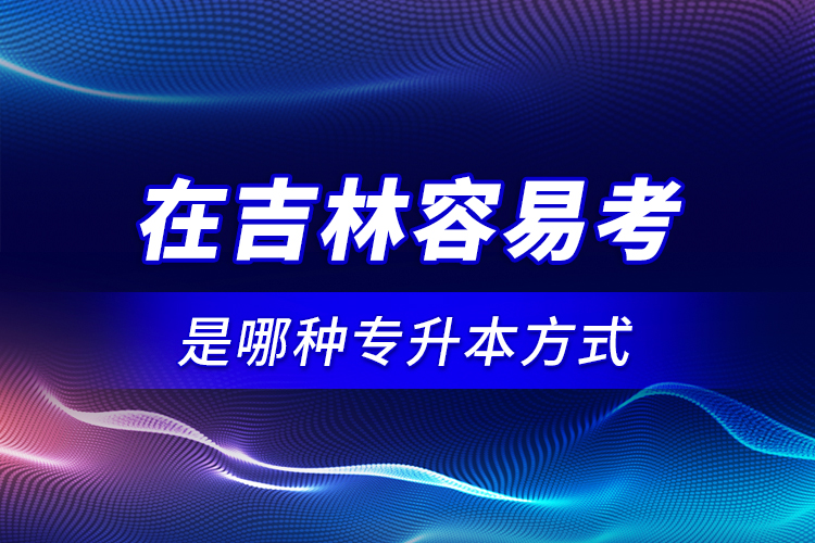 在吉林容易考是哪種專升本方式？