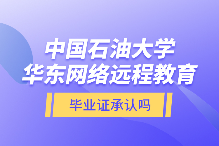 中國石油大學(xué)華東網(wǎng)絡(luò)遠程教育畢業(yè)證承認嗎