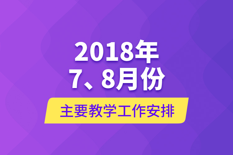 2018年7、8月份主要教學(xué)工作安排